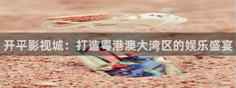 彩虹斑马：开平影视城：打造粤港澳大湾区的娱乐盛宴