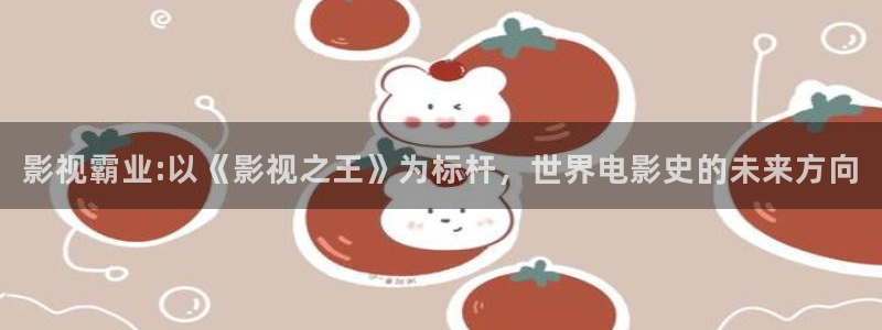 斑马jj77：影视霸业:以《影视之王》为标杆，世界电影史的未来方向