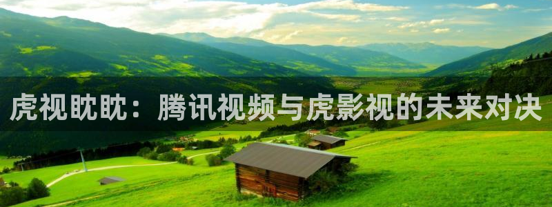 斑马产品：虎视眈眈：腾讯视频与虎影视的未来对决
